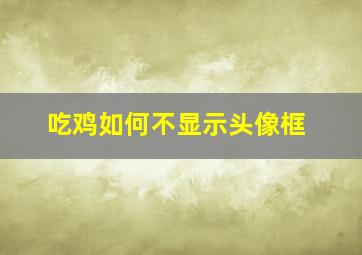 吃鸡如何不显示头像框