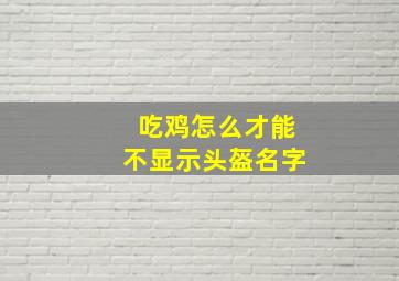 吃鸡怎么才能不显示头盔名字