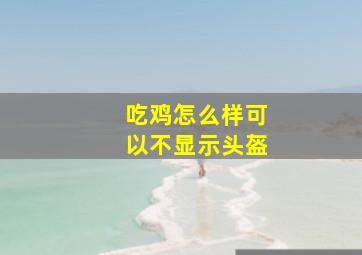 吃鸡怎么样可以不显示头盔