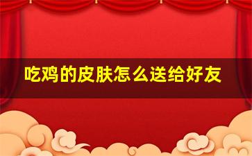 吃鸡的皮肤怎么送给好友