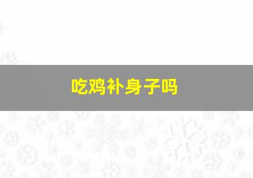 吃鸡补身子吗