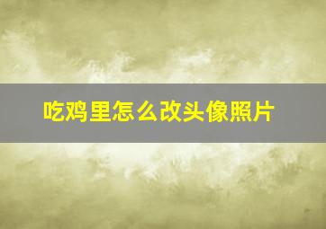 吃鸡里怎么改头像照片