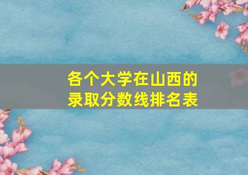 各个大学在山西的录取分数线排名表