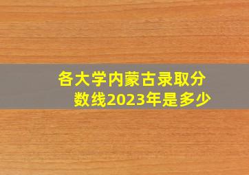 各大学内蒙古录取分数线2023年是多少