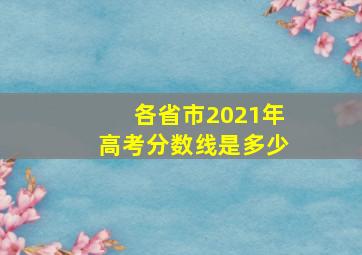 各省市2021年高考分数线是多少