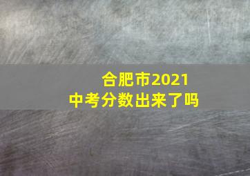 合肥市2021中考分数出来了吗