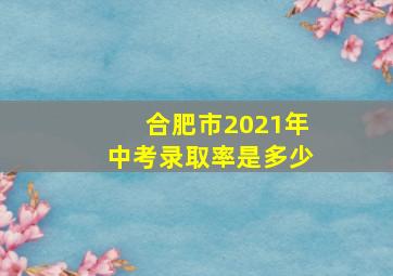 合肥市2021年中考录取率是多少