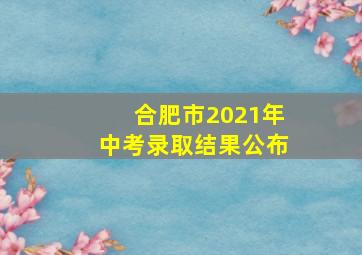 合肥市2021年中考录取结果公布