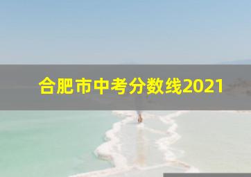 合肥市中考分数线2021