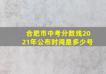 合肥市中考分数线2021年公布时间是多少号