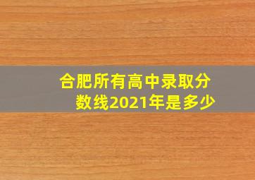 合肥所有高中录取分数线2021年是多少