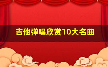 吉他弹唱欣赏10大名曲