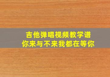 吉他弹唱视频教学谱你来与不来我都在等你