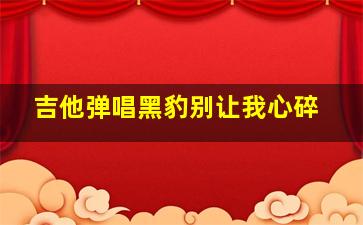 吉他弹唱黑豹别让我心碎