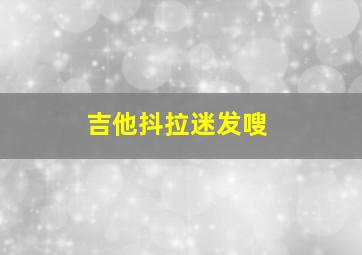 吉他抖拉迷发嗖