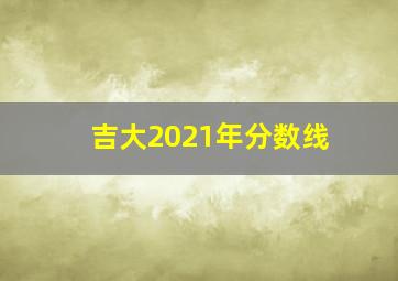 吉大2021年分数线