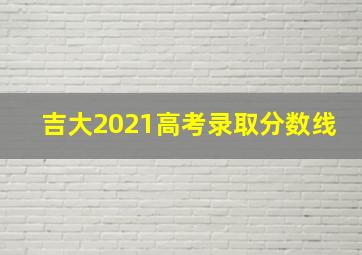 吉大2021高考录取分数线