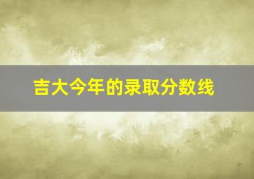 吉大今年的录取分数线