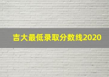 吉大最低录取分数线2020