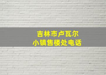 吉林市卢瓦尔小镇售楼处电话