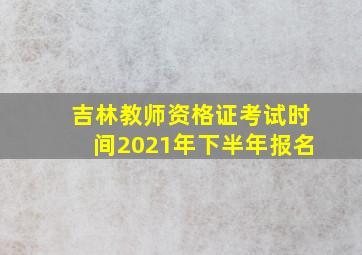 吉林教师资格证考试时间2021年下半年报名