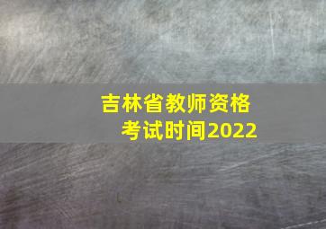 吉林省教师资格考试时间2022