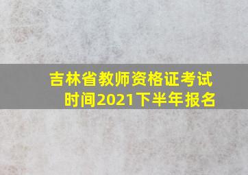 吉林省教师资格证考试时间2021下半年报名