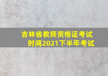 吉林省教师资格证考试时间2021下半年考试