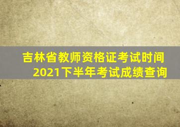 吉林省教师资格证考试时间2021下半年考试成绩查询