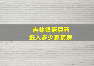 吉林银诺克药进入多少家药房