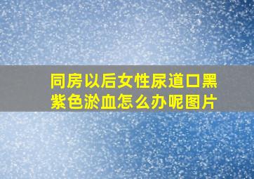 同房以后女性尿道口黑紫色淤血怎么办呢图片