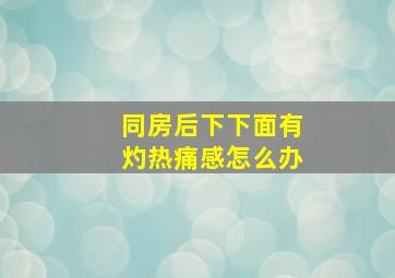 同房后下下面有灼热痛感怎么办