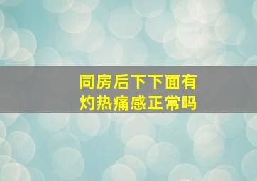 同房后下下面有灼热痛感正常吗