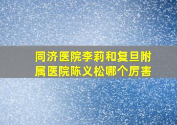 同济医院李莉和复旦附属医院陈义松哪个厉害