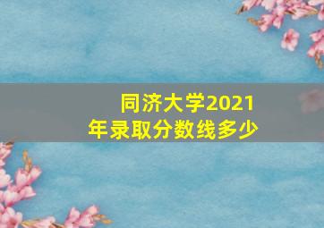 同济大学2021年录取分数线多少