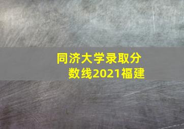 同济大学录取分数线2021福建