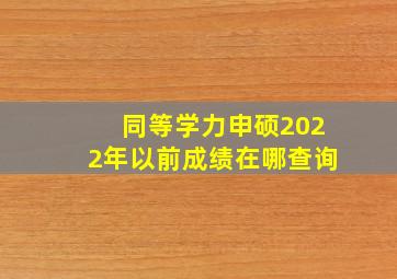 同等学力申硕2022年以前成绩在哪查询