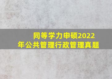 同等学力申硕2022年公共管理行政管理真题