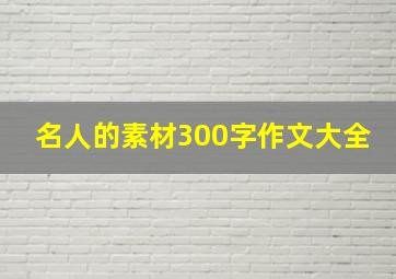 名人的素材300字作文大全