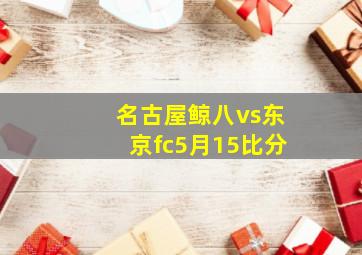 名古屋鲸八vs东京fc5月15比分