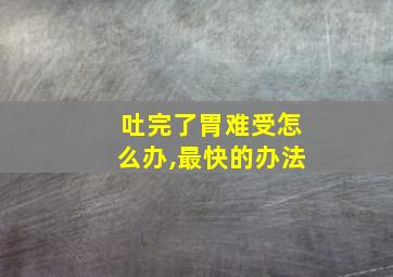 吐完了胃难受怎么办,最快的办法