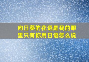 向日葵的花语是我的眼里只有你用日语怎么说