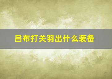 吕布打关羽出什么装备