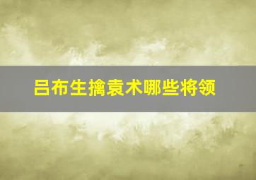 吕布生擒袁术哪些将领