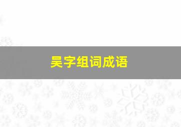 吴字组词成语