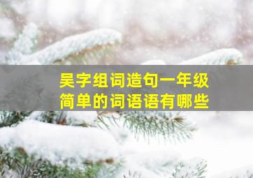 吴字组词造句一年级简单的词语语有哪些