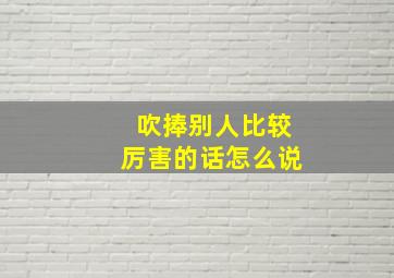 吹捧别人比较厉害的话怎么说