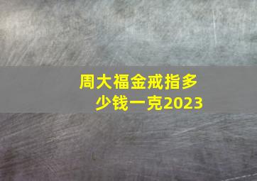 周大福金戒指多少钱一克2023