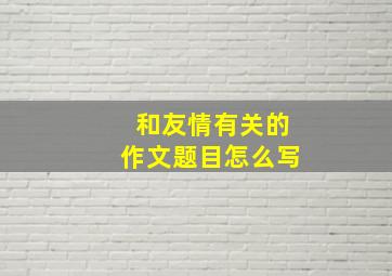 和友情有关的作文题目怎么写