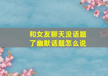 和女友聊天没话题了幽默话题怎么说